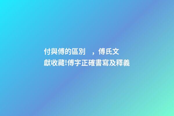 付與傅的區別，傅氏文獻收藏!傅字正確書寫及釋義
